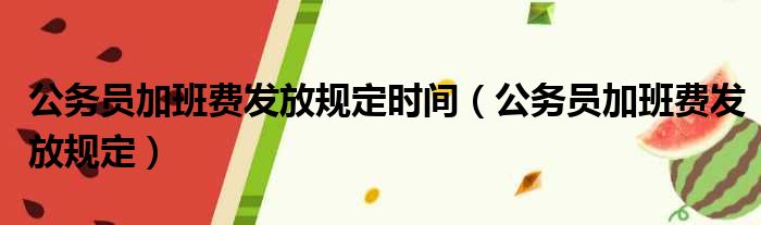 公务员加班费发放规定时间（公务员加班费发放规定）