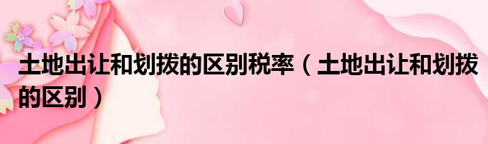 土地出让和划拨的区别税率（土地出让和划拨的区别）