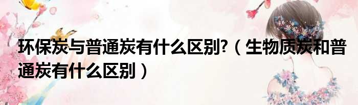 环保炭与普通炭有什么区别?（生物质炭和普通炭有什么区别）