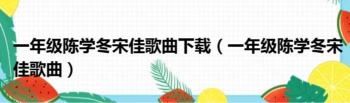 一年级陈学冬宋佳歌曲下载（一年级陈学冬宋佳歌曲）