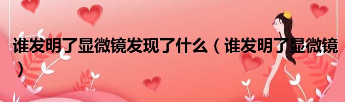 谁发明了显微镜发现了什么（谁发明了显微镜）
