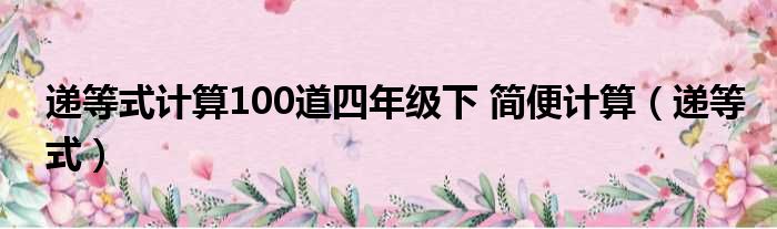 递等式计算100道四年级下 简便计算（递等式）