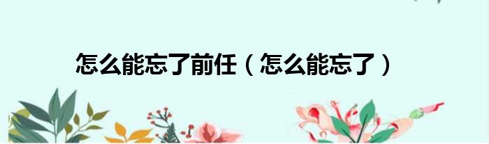 怎么能忘了前任（怎么能忘了）