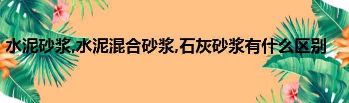 水泥砂浆,水泥混合砂浆,石灰砂浆有什么区别