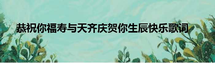 恭祝你福寿与天齐庆贺你生辰快乐歌词