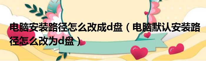 电脑安装路径怎么改成d盘（电脑默认安装路径怎么改为d盘）
