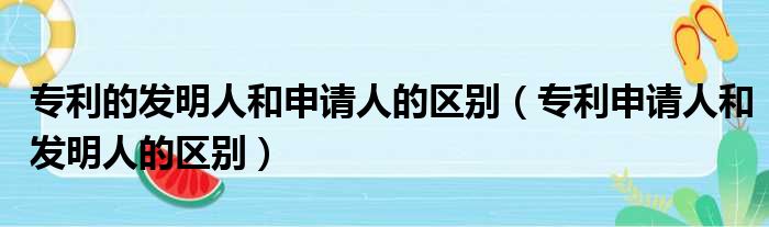 专利的发明人和申请人的区别（专利申请人和发明人的区别）