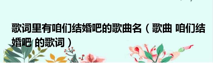 歌词里有咱们结婚吧的歌曲名（歌曲 咱们结婚吧 的歌词）