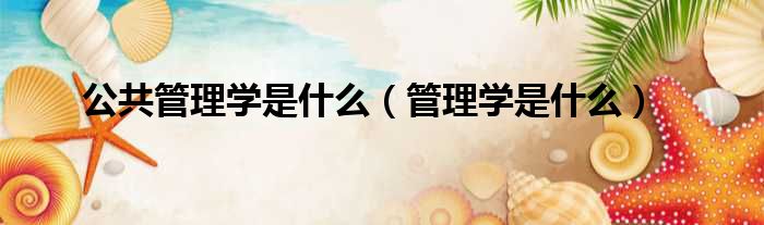 公共管理学是什么（管理学是什么）