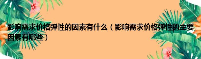 影响需求价格弹性的因素有什么（影响需求价格弹性的主要因素有哪些）