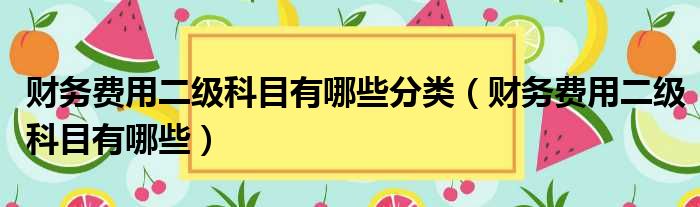 财务费用二级科目有哪些分类（财务费用二级科目有哪些）