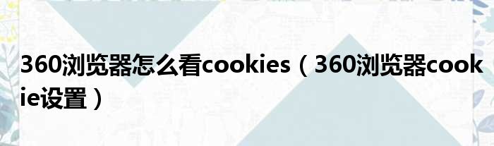 360浏览器怎么看cookies（360浏览器cookie设置）