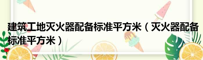 建筑工地灭火器配备标准平方米（灭火器配备标准平方米）