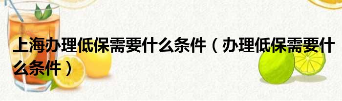 上海办理低保需要什么条件（办理低保需要什么条件）