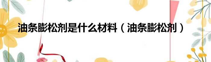油条膨松剂是什么材料（油条膨松剂）