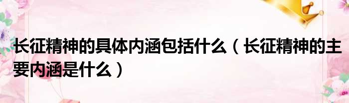 长征精神的具体内涵包括什么（长征精神的主要内涵是什么）
