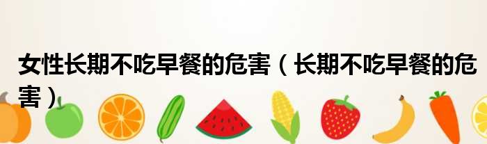 女性长期不吃早餐的危害（长期不吃早餐的危害）