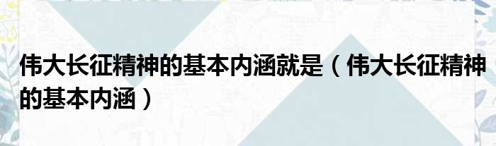 伟大长征精神的基本内涵就是（伟大长征精神的基本内涵）