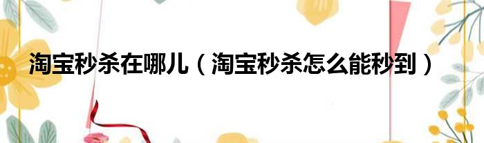 淘宝秒杀在哪儿（淘宝秒杀怎么能秒到）