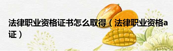 法律职业资格证书怎么取得（法律职业资格a证）