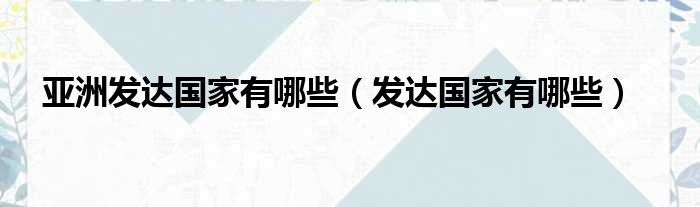 亚洲发达国家有哪些（发达国家有哪些）