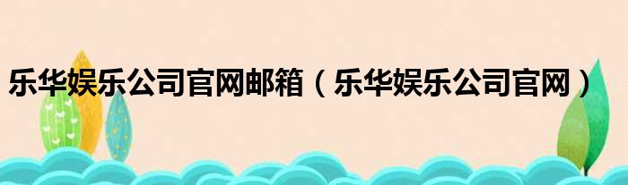 乐华娱乐公司官网邮箱（乐华娱乐公司官网）