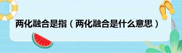 两化融合是指（两化融合是什么意思）