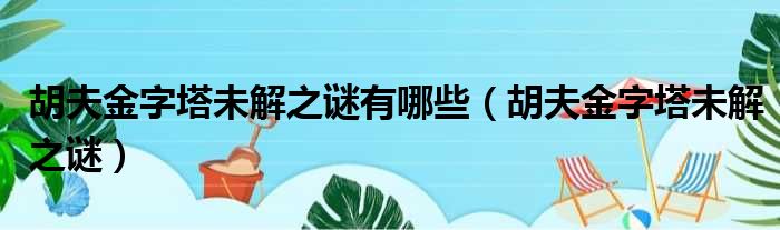 胡夫金字塔未解之谜有哪些（胡夫金字塔未解之谜）
