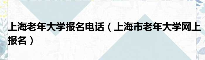 上海老年大学报名电话（上海市老年大学网上报名）