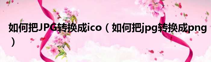 如何把JPG转换成ico（如何把jpg转换成png）