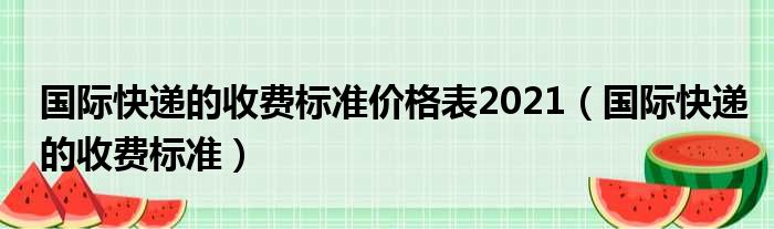 国际快递的收费标准价格表2021（国际快递的收费标准）
