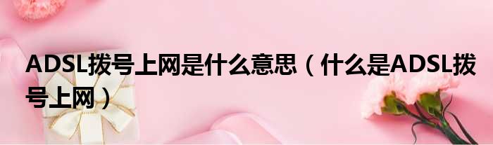 ADSL拨号上网是什么意思（什么是ADSL拨号上网）