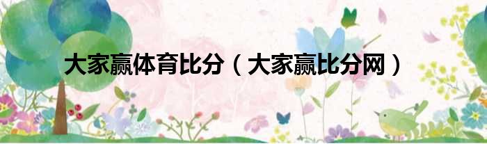 大家赢体育比分（大家赢比分网）