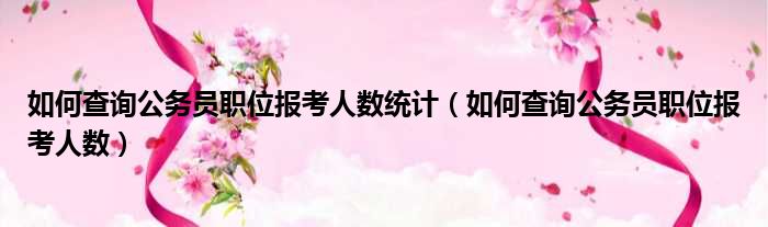 如何查询公务员职位报考人数统计（如何查询公务员职位报考人数）