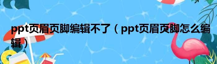 ppt页眉页脚编辑不了（ppt页眉页脚怎么编辑）