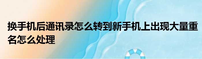 换手机后通讯录怎么转到新手机上出现大量重名怎么处理