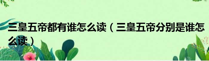 三皇五帝都有谁怎么读（三皇五帝分别是谁怎么读）