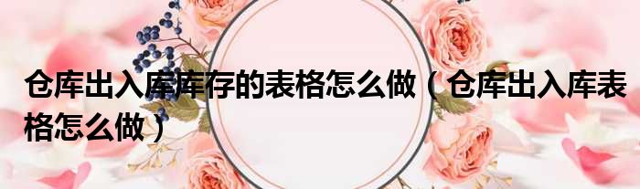 仓库出入库库存的表格怎么做（仓库出入库表格怎么做）