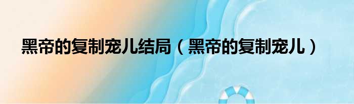 黑帝的复制宠儿结局（黑帝的复制宠儿）