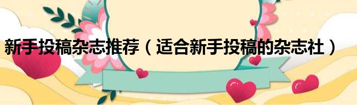 新手投稿杂志推荐（适合新手投稿的杂志社）
