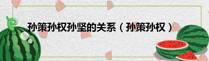孙策孙权孙坚的关系（孙策孙权）