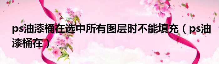 ps油漆桶在选中所有图层时不能填充（ps油漆桶在）