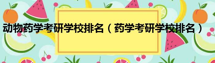 动物药学考研学校排名（药学考研学校排名）