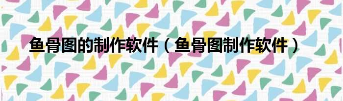 鱼骨图的制作软件（鱼骨图制作软件）