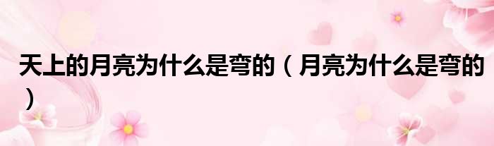 天上的月亮为什么是弯的（月亮为什么是弯的）