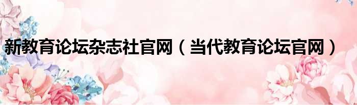 新教育论坛杂志社官网（当代教育论坛官网）