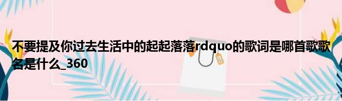 不要提及你过去生活中的起起落落rdquo的歌词是哪首歌歌名是什么_360