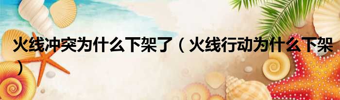 火线冲突为什么下架了（火线行动为什么下架）