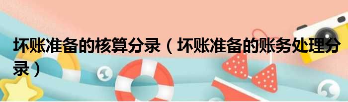 坏账准备的核算分录（坏账准备的账务处理分录）