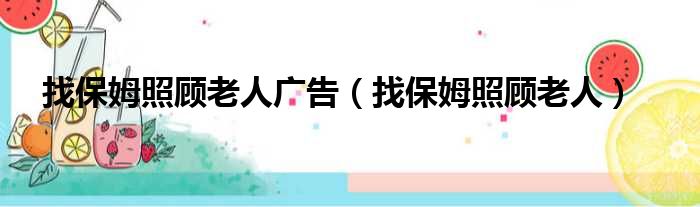 找保姆照顾老人广告（找保姆照顾老人）